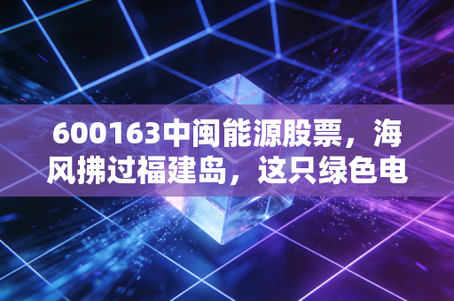 600163中闽能源股票，海风拂过福建岛，这只绿色电力的潜力股能否成为你账户里的定海神针？