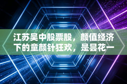 江苏吴中股票股，颜值经济下的童颜针狂欢，是昙花一现还是价值重估？