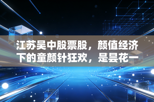 江苏吴中股票股，颜值经济下的童颜针狂欢，是昙花一现还是价值重估？