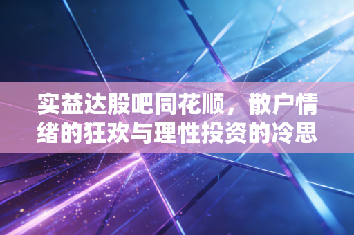 实益达股吧同花顺,散户情绪的狂欢与理性投资的冷思考