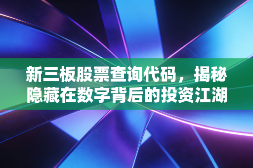 新三板股票查询代码，揭秘隐藏在数字背后的投资江湖与财富密码