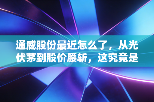 通威股份最近怎么了,从光伏茅到股价腰斩,这究竟是黄金坑还是无底洞?