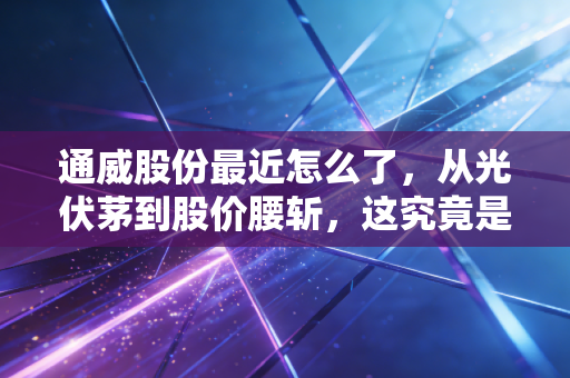 通威股份最近怎么了,从光伏茅到股价腰斩,这究竟是黄金坑还是无底洞?