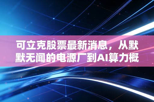 可立克股票最新消息，从默默无闻的电源厂到AI算力概念股，这波行情能走多远？
