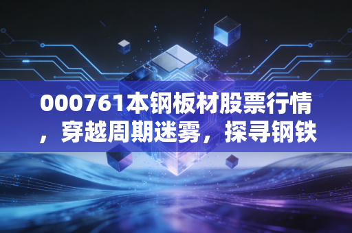 000761本钢板材股票行情，穿越周期迷雾，探寻钢铁长子的价值底色