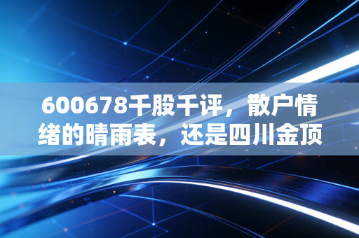 600678千股千评，散户情绪的晴雨表，还是四川金顶的迷魂阵？