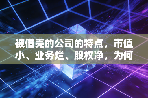被借壳的公司的特点，市值小、业务烂、股权净，为何成了资本眼中的香饽饽？
