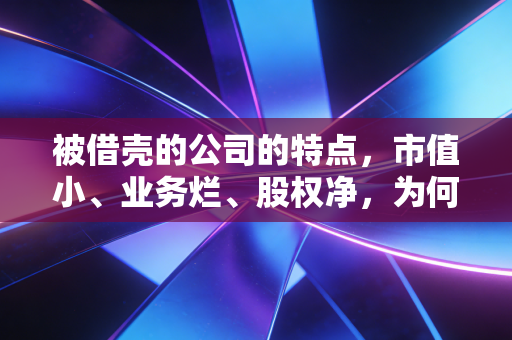 被借壳的公司的特点，市值小、业务烂、股权净，为何成了资本眼中的香饽饽？