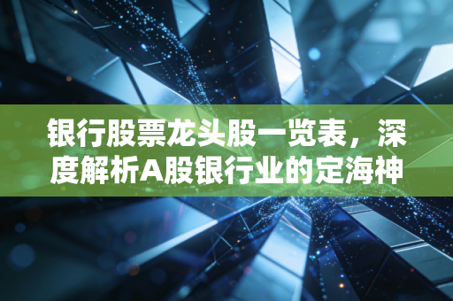 银行股票龙头股一览表,深度解析A股银行业的定海神针与投资机会
