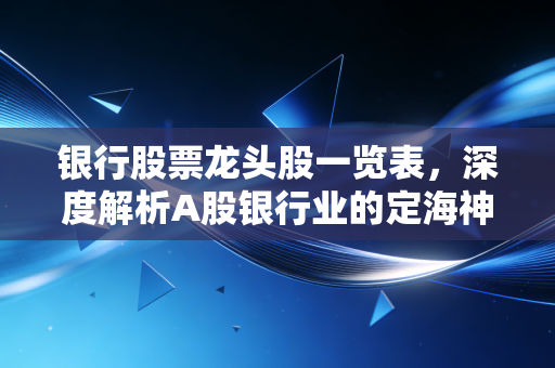 银行股票龙头股一览表,深度解析A股银行业的定海神针与投资机会