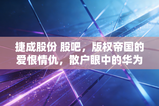 捷成股份 股吧,版权帝国的爱恨情仇,散户眼中的华为概念还能飞多久?