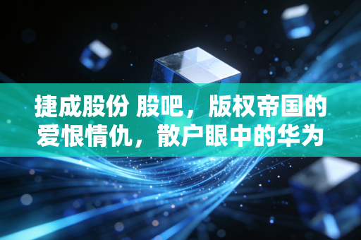 捷成股份 股吧，版权帝国的爱恨情仇，散户眼中的华为概念还能飞多久？