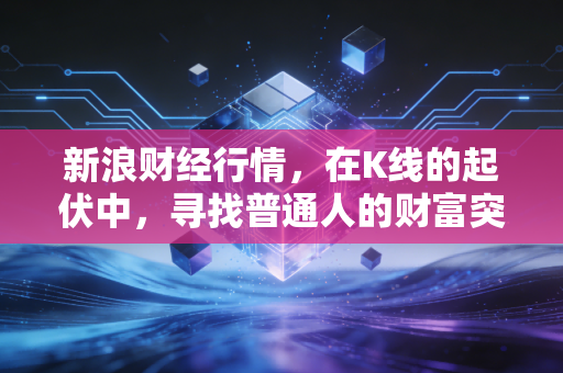 新浪财经行情,在K线的起伏中,寻找普通人的财富突围之路