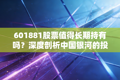 601881股票值得长期持有吗？深度剖析中国银河的投资逻辑与未来潜力