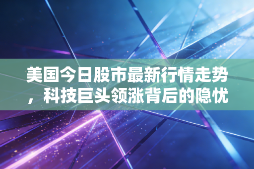美国今日股市最新行情走势,科技巨头领涨背后的隐忧与普通投资者的生存之道
