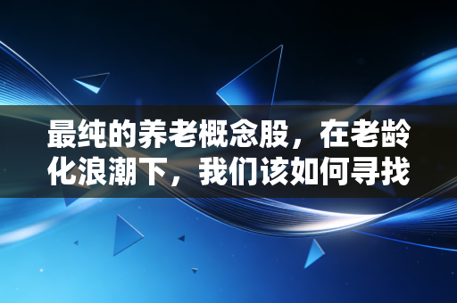 最纯的养老概念股,在老龄化浪潮下,我们该如何寻找真正的避风港?