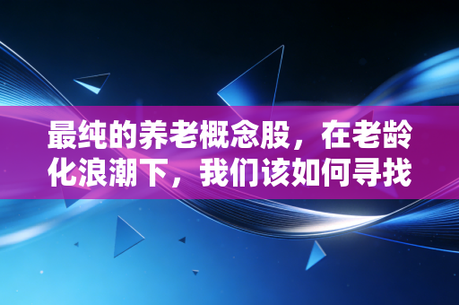 最纯的养老概念股，在老龄化浪潮下，我们该如何寻找真正的避风港？