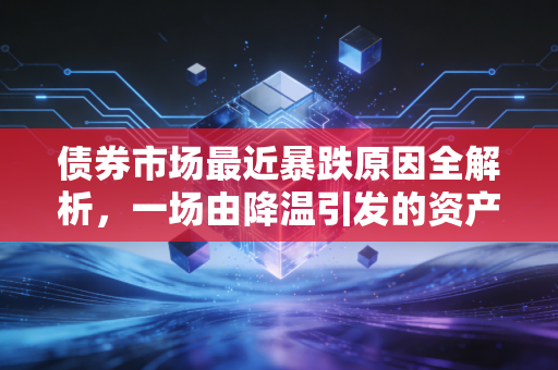 债券市场最近暴跌原因全解析，一场由降温引发的资产大迁徙