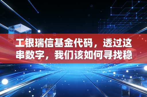 工银瑞信基金代码,透过这串数字,我们该如何寻找稳健的压舱石?