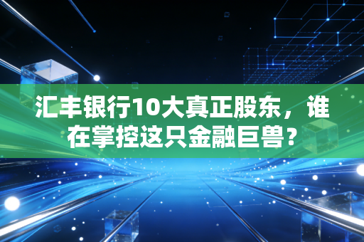汇丰银行10大真正股东，谁在掌控这只金融巨兽？