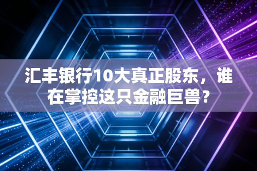 汇丰银行10大真正股东，谁在掌控这只金融巨兽？