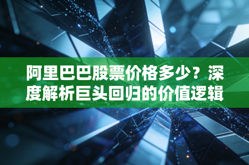 阿里巴巴股票价格多少？深度解析巨头回归的价值逻辑
