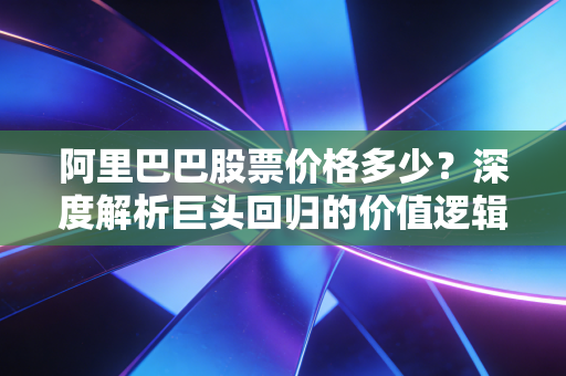 阿里巴巴股票价格多少?深度解析巨头回归的价值逻辑