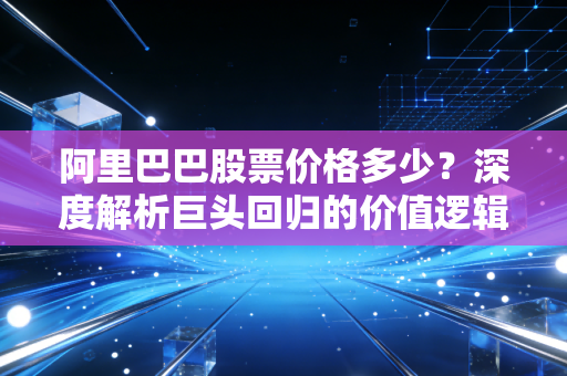 阿里巴巴股票价格多少？深度解析巨头回归的价值逻辑