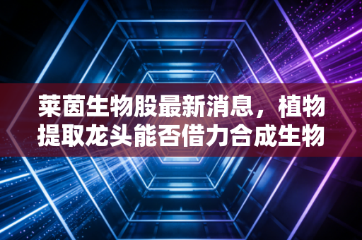 莱茵生物股最新消息，植物提取龙头能否借力合成生物学突围？深度解析背后的投资逻辑