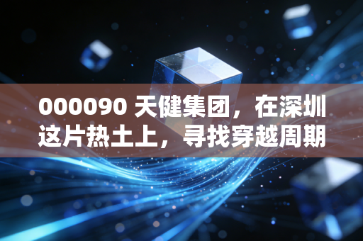 000090 天健集团,在深圳这片热土上,寻找穿越周期的稳健派力量