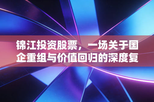 锦江投资股票，一场关于国企重组与价值回归的深度复盘