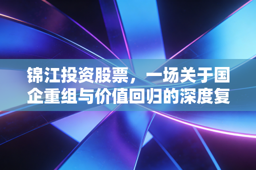 锦江投资股票，一场关于国企重组与价值回归的深度复盘