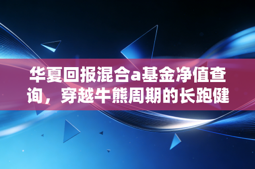 华夏回报混合a基金净值查询,穿越牛熊周期的长跑健将,现在还值得持有吗?