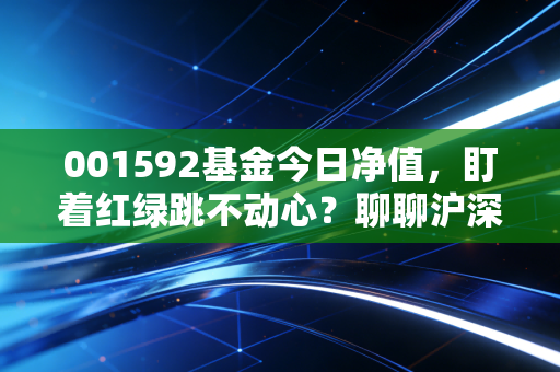 001592基金今日净值，盯着红绿跳不动心？聊聊沪深300里的长情投资