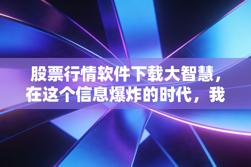 股票行情软件下载大智慧,在这个信息爆炸的时代,我们为何依然需要它?