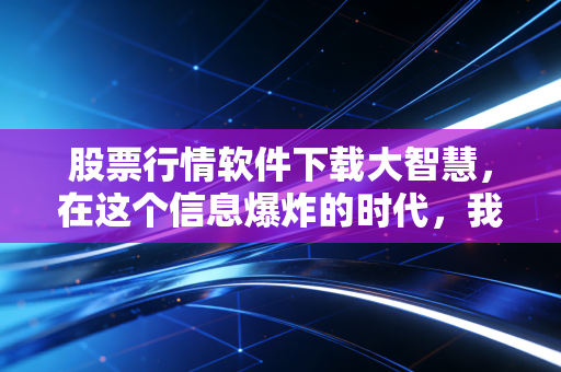 股票行情软件下载大智慧,在这个信息爆炸的时代,我们为何依然需要它?