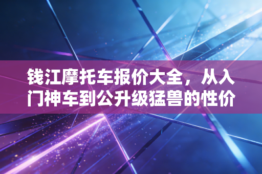 钱江摩托车报价大全,从入门神车到公升级猛兽的性价比深度解析