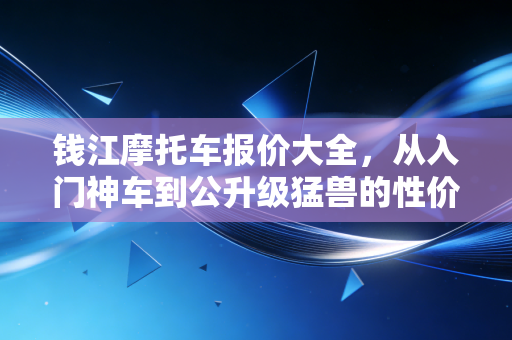 钱江摩托车报价大全,从入门神车到公升级猛兽的性价比深度解析
