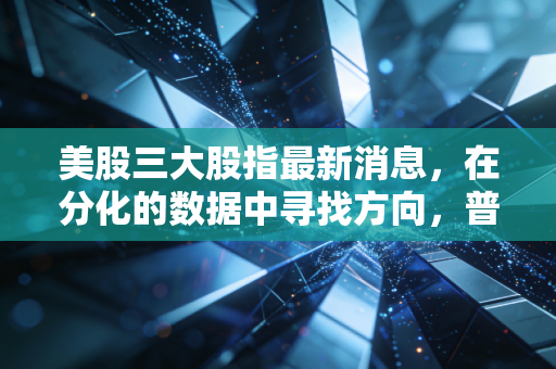 美股三大股指最新消息，在分化的数据中寻找方向，普通投资者该如何守住钱袋子？