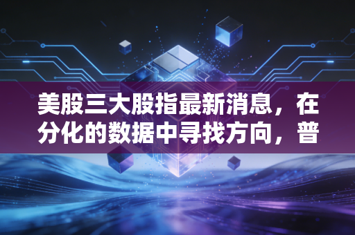 美股三大股指最新消息,在分化的数据中寻找方向,普通投资者该如何守住钱袋子?