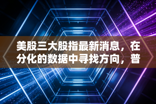 美股三大股指最新消息，在分化的数据中寻找方向，普通投资者该如何守住钱袋子？