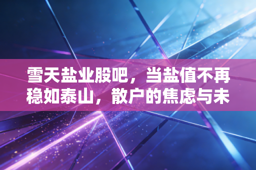 雪天盐业股吧,当盐值不再稳如泰山,散户的焦虑与未来的博弈