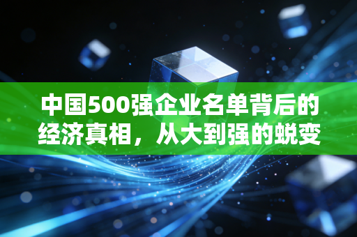 中国500强企业名单背后的经济真相，从大到强的蜕变之路