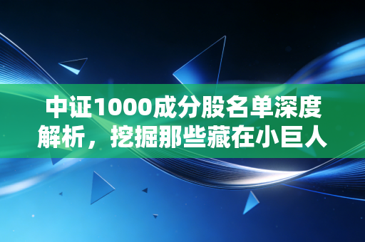 中证1000成分股名单深度解析，挖掘那些藏在小巨人里的财富密码
