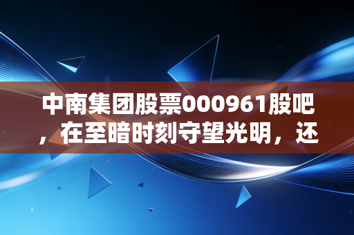 中南集团股票000961股吧，在至暗时刻守望光明，还是与泡沫一同沉没？