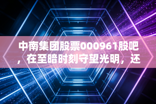 中南集团股票000961股吧，在至暗时刻守望光明，还是与泡沫一同沉没？