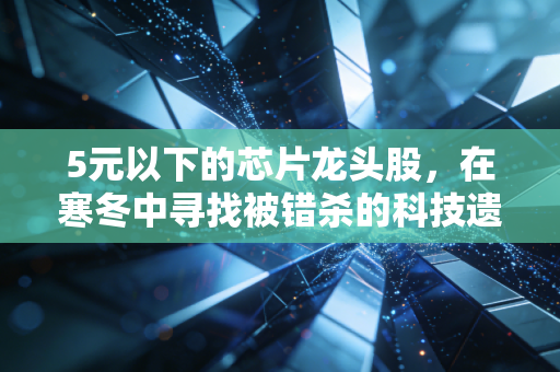 5元以下的芯片龙头股,在寒冬中寻找被错杀的科技遗珠