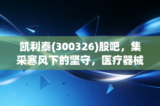 凯利泰(300326)股吧，集采寒风下的坚守，医疗器械的春天还会远吗？