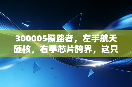 300005探路者,左手航天硬核,右手芯片跨界,这只户外老将能否穿越牛熊周期?