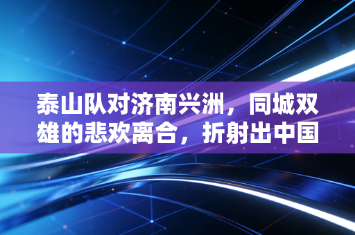 泰山队对济南兴洲,同城双雄的悲欢离合,折射出中国足球经济的残酷真相